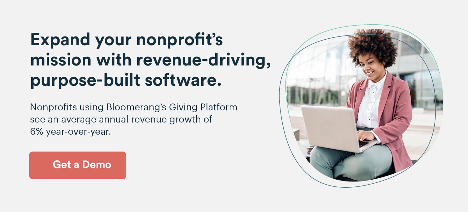 Grow your nonprofit’s mission with revenue-driving, purpose-built software. Nonprofits using Bloomerang’s Giving Platform see an average annual revenue growth of 6% year-over-year. Get a demo.