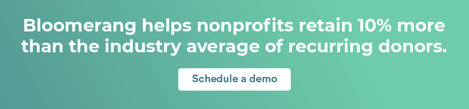 Bloomerang helps nonprofits retain 10% more than the industry average of recurring donors. Schedule a demo.