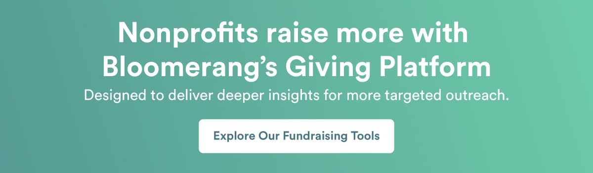 Nonprofits raise more with Bloomerang’s Giving Platform, designed to deliver deeper insights for more targeted outreach. Explore our fundraising tools. 