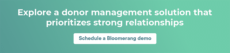 Explore a donor management solution that prioritizes strong relationships. Schedule a Bloomerang demo.