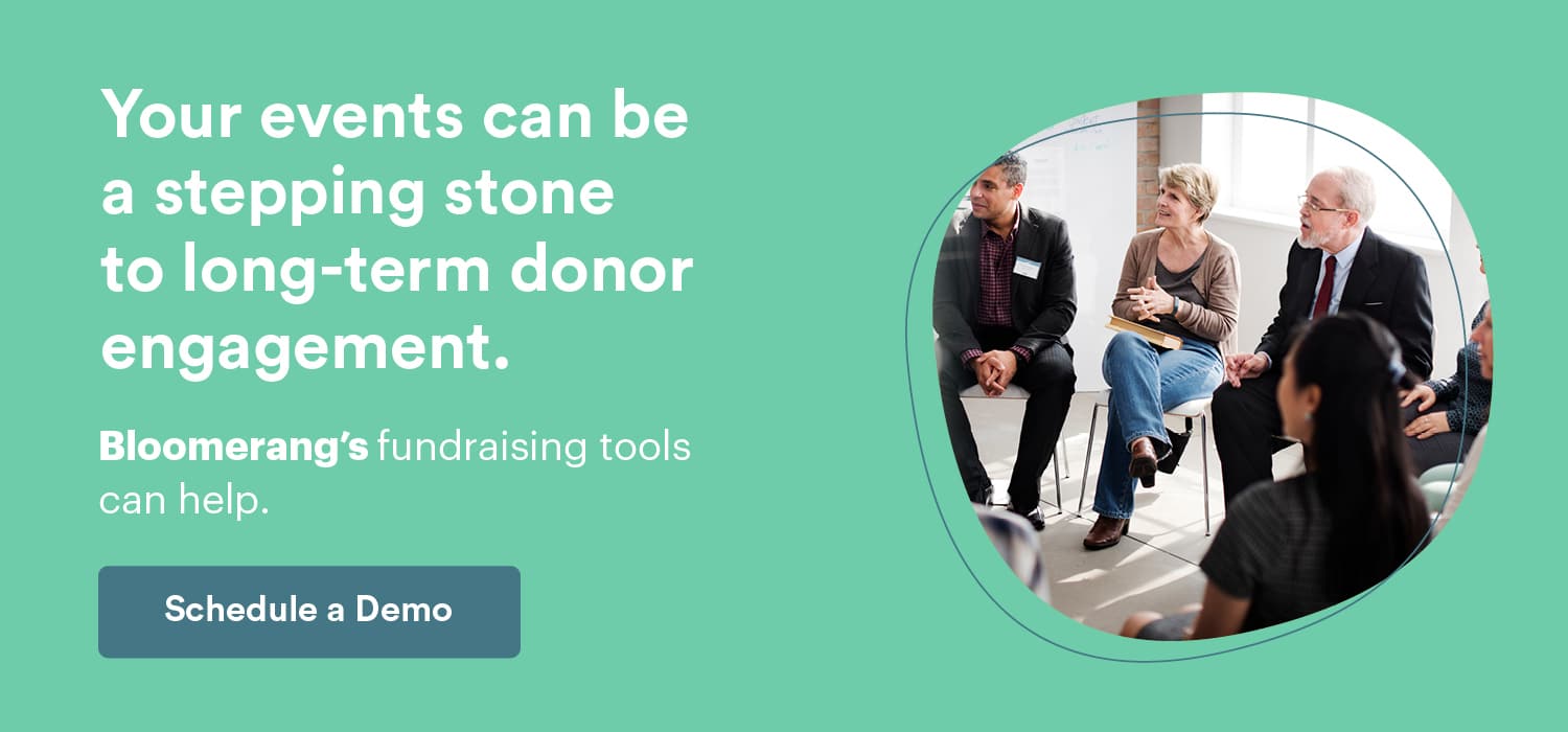 Your events can be a stepping stone to long-term donor engagement. Bloomerang’s fundraising tools can help. Schedule a Bloomerang Demo here. 