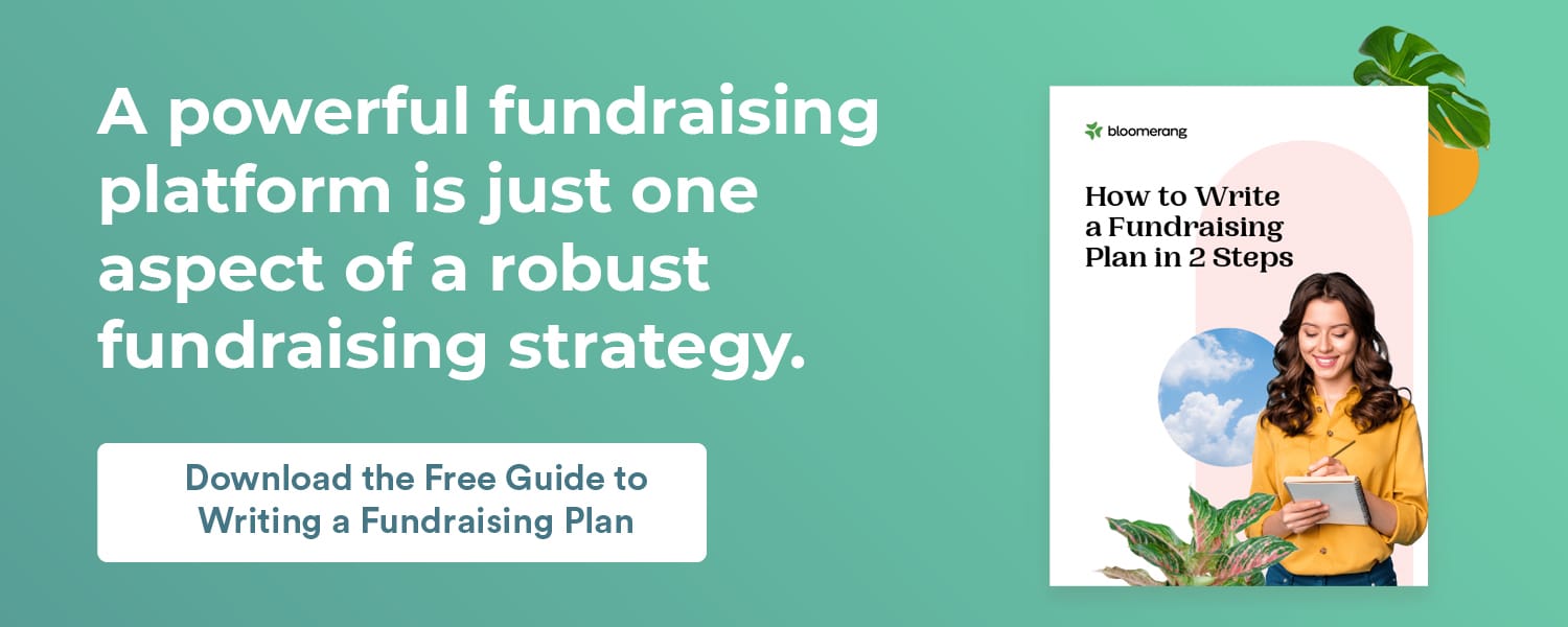 A powerful fundraising platform is just one aspect of a robust fundraising strategy. Learn How to Write a Fundraising Plan here. 