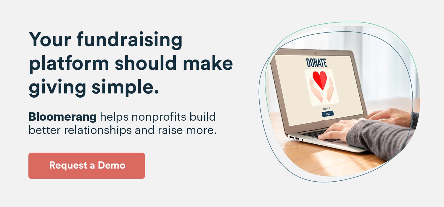 Your fundraising platform should make giving simple. Bloomerang helps nonprofits build better relationships and raise more. Request a demo here.