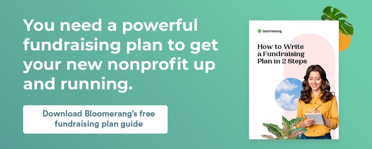 You need a powerful fundraising plan to get your new nonprofit up and running. Download Bloomerang’s free fundraising plan guide. 