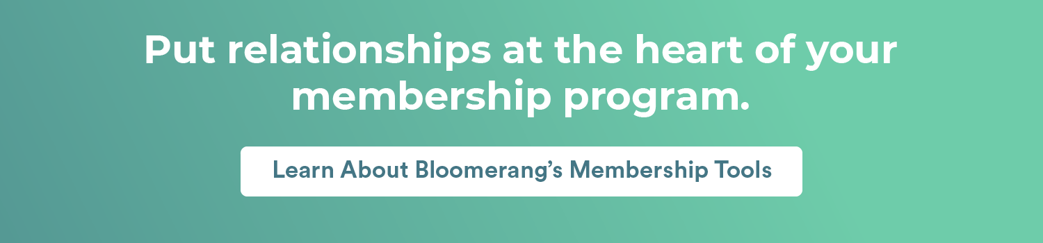 Put relationships at the heart of your membership program. Learn about Bloomerang’s membership management tools. 