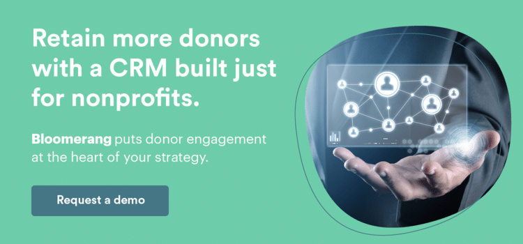Retain more donors with a CRM built just for nonprofits. Bloomerang puts donor engagement at the heart of your strategy. Request a demo.