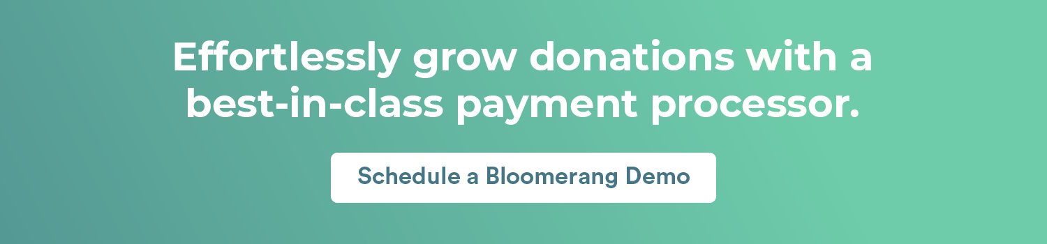 Effortlessly grow donations with a best-in-class payment processor. Schedule a Bloomerang demo here.
