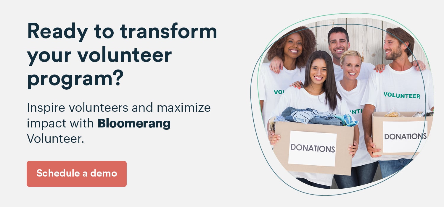 Ready to transform your volunteer program? Inspire volunteers and maximize impact with Bloomerang Volunteer. Schedule a demo here. 